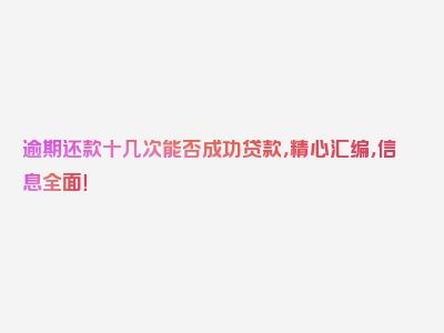 逾期还款十几次能否成功贷款，精心汇编，信息全面！