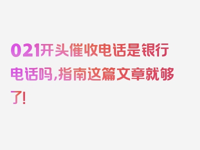 021开头催收电话是银行电话吗，指南这篇文章就够了！