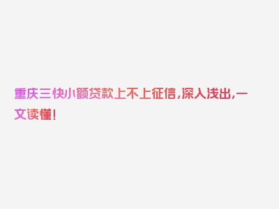 重庆三快小额贷款上不上征信，深入浅出，一文读懂！