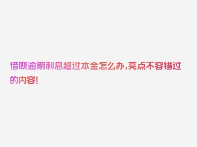 借呗逾期利息超过本金怎么办，亮点不容错过的内容！