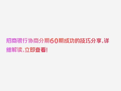 招商银行协商分期60期成功的技巧分享，详细解读，立即查看！