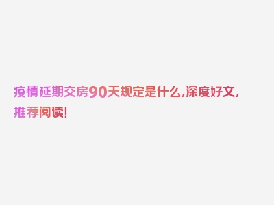 疫情延期交房90天规定是什么，深度好文，推荐阅读！