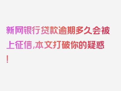 新网银行贷款逾期多久会被上征信,本文打破你的疑惑！