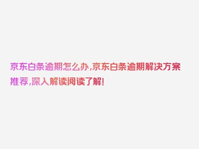 京东白条逾期怎么办,京东白条逾期解决方案推荐,深入解读阅读了解！