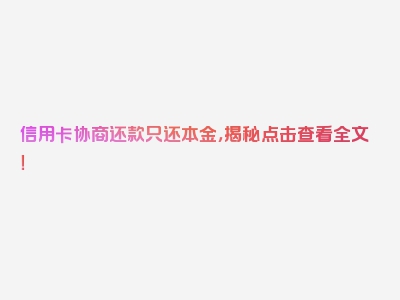 信用卡协商还款只还本金，揭秘点击查看全文！