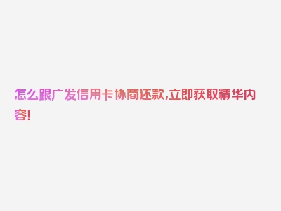 怎么跟广发信用卡协商还款,立即获取精华内容！