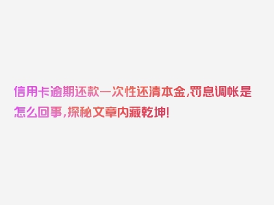 信用卡逾期还款一次性还清本金,罚息调帐是怎么回事，探秘文章内藏乾坤！