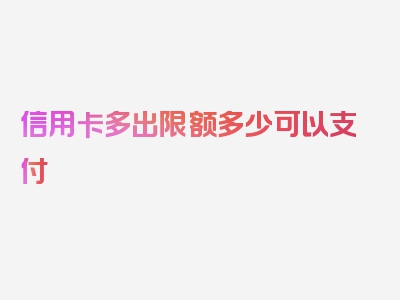 信用卡多出限额多少可以支付