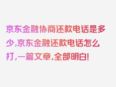 京东金融协商还款电话是多少,京东金融还款电话怎么打，一篇文章，全部明白！