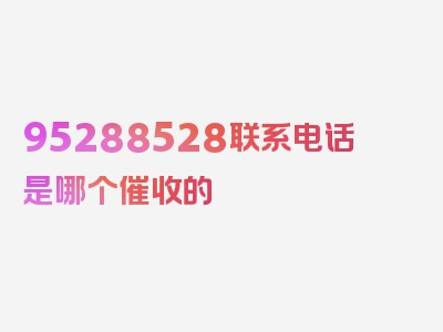 95288528联系电话是哪个催收的