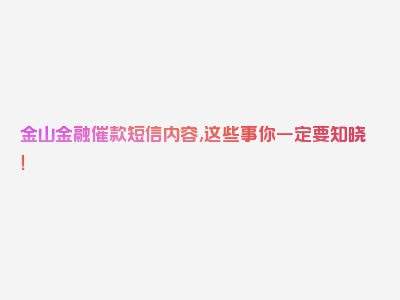 金山金融催款短信内容,这些事你一定要知晓！