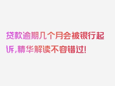 贷款逾期几个月会被银行起诉，精华解读不容错过！