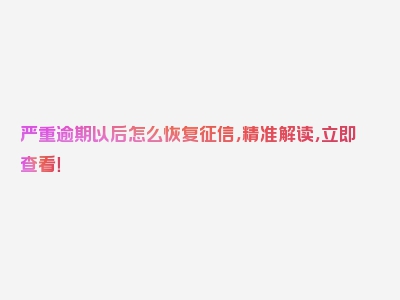 严重逾期以后怎么恢复征信，精准解读，立即查看！