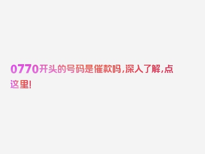 0770开头的号码是催款吗，深入了解，点这里！