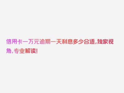 信用卡一万元逾期一天利息多少合适，独家视角，专业解读！