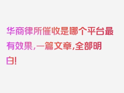 华商律所催收是哪个平台最有效果，一篇文章，全部明白！