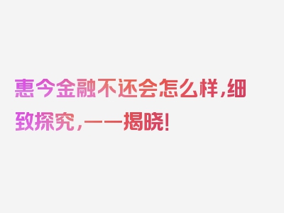 惠今金融不还会怎么样，细致探究，一一揭晓！