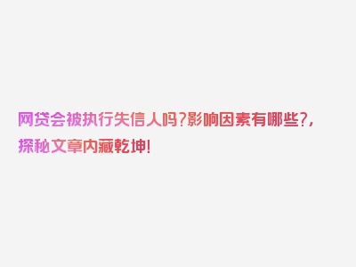 网贷会被执行失信人吗?影响因素有哪些?，探秘文章内藏乾坤！