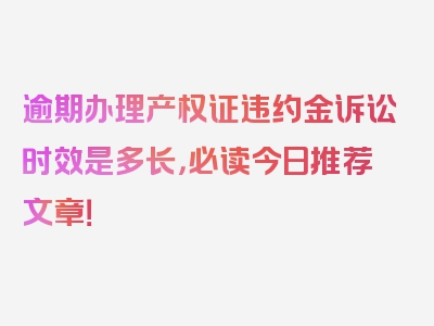 逾期办理产权证违约金诉讼时效是多长，必读今日推荐文章！