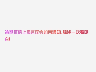 逾期征信上报延误会如何通知，综述一次看明白！