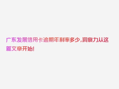 广东发展信用卡逾期年利率多少，洞察力从这篇文章开始！