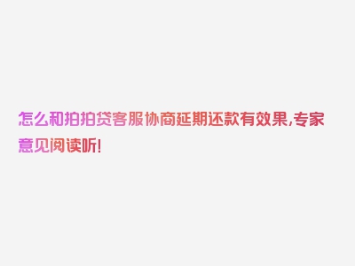 怎么和拍拍贷客服协商延期还款有效果,专家意见阅读听！