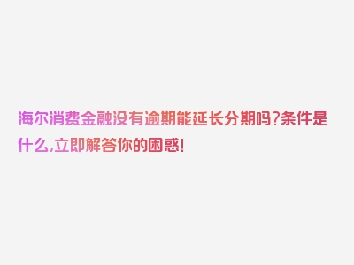 海尔消费金融没有逾期能延长分期吗?条件是什么,立即解答你的困惑！