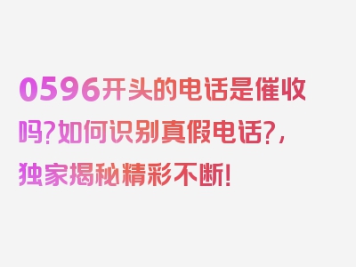 0596开头的电话是催收吗?如何识别真假电话?,独家揭秘精彩不断！