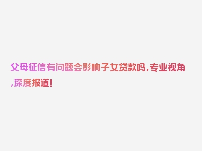 父母征信有问题会影响子女贷款吗，专业视角，深度报道！