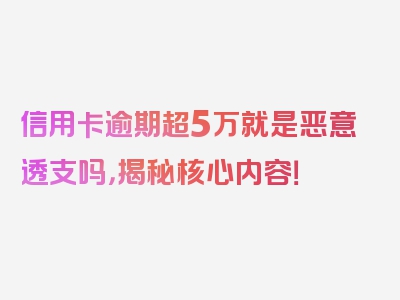 信用卡逾期超5万就是恶意透支吗，揭秘核心内容！