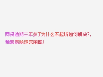 网贷逾期三年多了为什么不起诉如何解决?,独家揭秘速来围观！