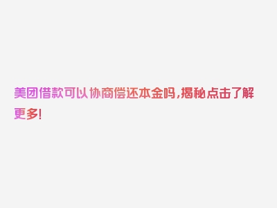 美团借款可以协商偿还本金吗，揭秘点击了解更多！