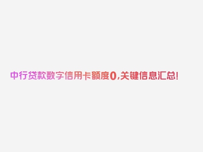 中行贷款数字信用卡额度0，关键信息汇总！