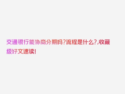 交通银行能协商分期吗?流程是什么?,收藏级好文速读！