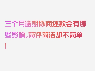 三个月逾期协商还款会有哪些影响，简评简洁却不简单！