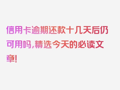 信用卡逾期还款十几天后仍可用吗，精选今天的必读文章！