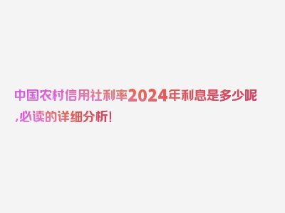 中国农村信用社利率2024年利息是多少呢，必读的详细分析！