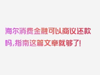 海尔消费金融可以商议还款吗，指南这篇文章就够了！