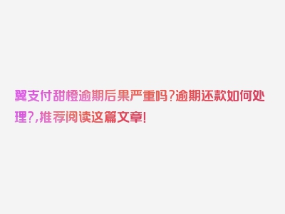 翼支付甜橙逾期后果严重吗?逾期还款如何处理?，推荐阅读这篇文章！