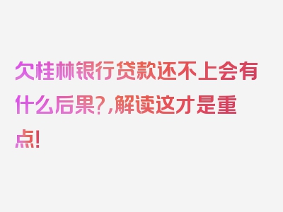 欠桂林银行贷款还不上会有什么后果?，解读这才是重点！