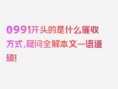 0991开头的是什么催收方式,疑问全解本文一语道破！