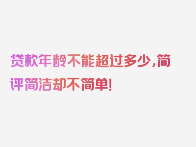 贷款年龄不能超过多少，简评简洁却不简单！