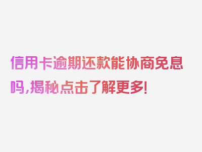 信用卡逾期还款能协商免息吗，揭秘点击了解更多！