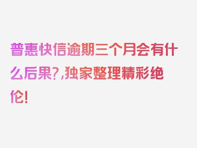 普惠快信逾期三个月会有什么后果?,独家整理精彩绝伦！