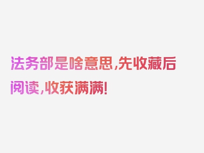 法务部是啥意思,先收藏后阅读,收获满满！