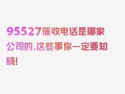 95527催收电话是哪家公司的,这些事你一定要知晓！