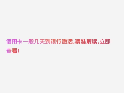 信用卡一般几天到银行激活，精准解读，立即查看！