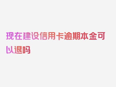 现在建设信用卡逾期本金可以退吗