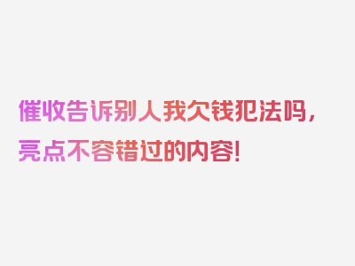 催收告诉别人我欠钱犯法吗，亮点不容错过的内容！