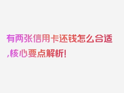 有两张信用卡还钱怎么合适，核心要点解析！